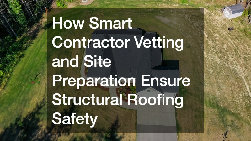 How Smart Contractor Vetting and Site Preparation Ensure Structural Roofing Safety